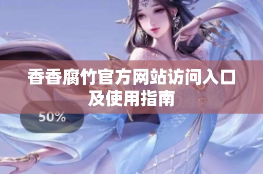 香香腐竹官方网站访问入口及使用指南