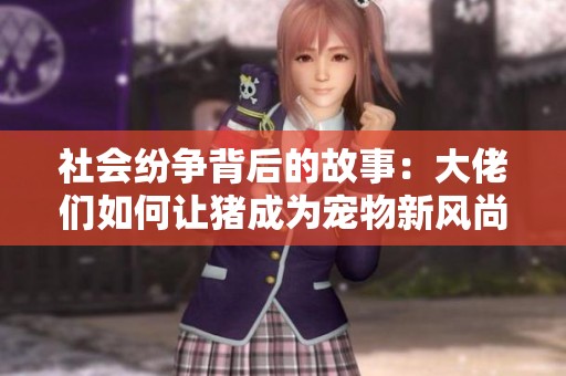 社会纷争背后的故事：大佬们如何让猪成为宠物新风尚