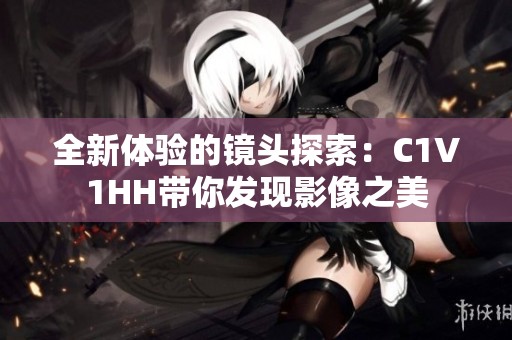 全新体验的镜头探索：C1V1HH带你发现影像之美