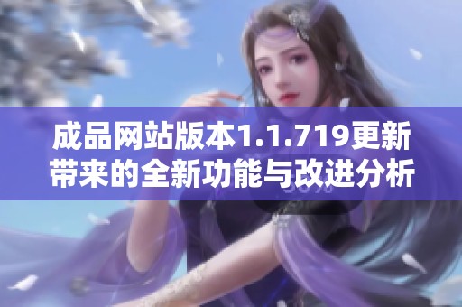 成品网站版本1.1.719更新带来的全新功能与改进分析