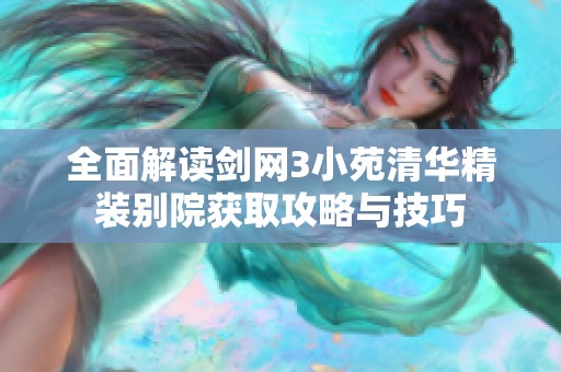全面解读剑网3小苑清华精装别院获取攻略与技巧