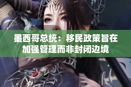 墨西哥总统：移民政策旨在加强管理而非封闭边境