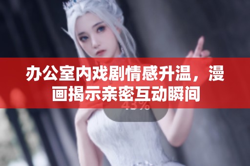 办公室内戏剧情感升温，漫画揭示亲密互动瞬间