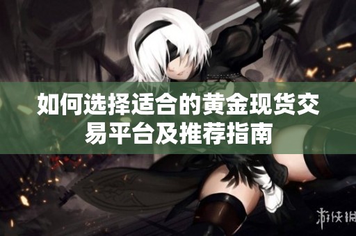 如何选择适合的黄金现货交易平台及推荐指南