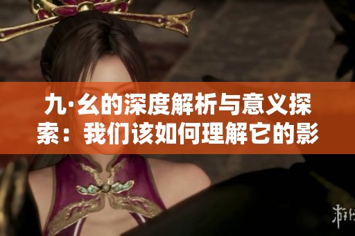 九·幺的深度解析与意义探索：我们该如何理解它的影响与启示