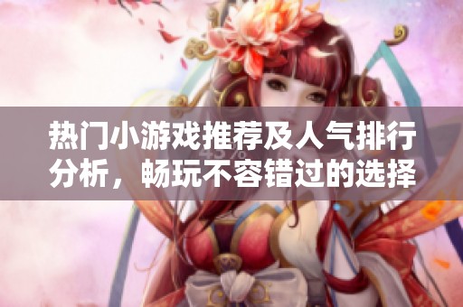 热门小游戏推荐及人气排行分析，畅玩不容错过的选择
