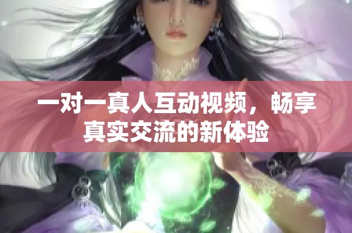一对一真人互动视频，畅享真实交流的新体验