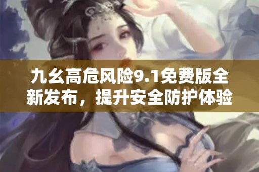 九幺高危风险9.1免费版全新发布，提升安全防护体验