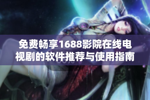 免费畅享1688影院在线电视剧的软件推荐与使用指南