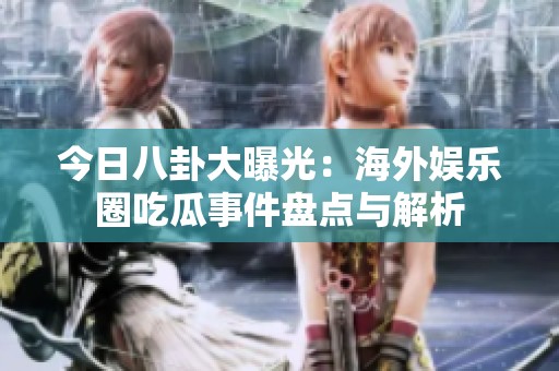 今日八卦大曝光：海外娱乐圈吃瓜事件盘点与解析