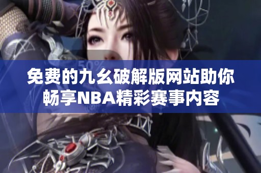 免费的九幺破解版网站助你畅享NBA精彩赛事内容