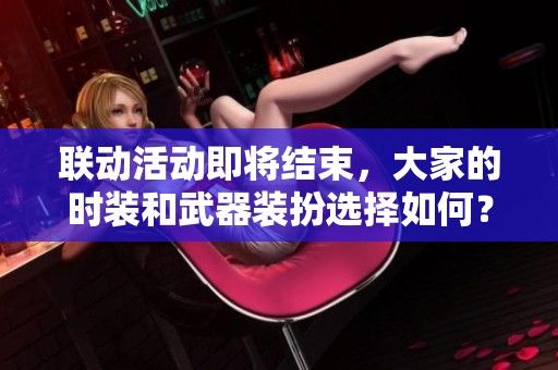联动活动即将结束，大家的时装和武器装扮选择如何？