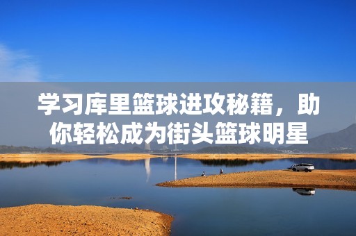 学习库里篮球进攻秘籍，助你轻松成为街头篮球明星