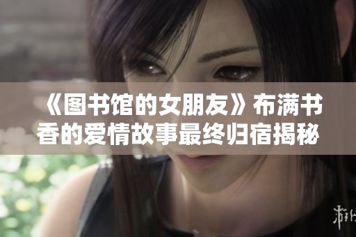 《图书馆的女朋友》布满书香的爱情故事最终归宿揭秘