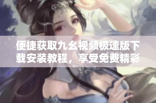 便捷获取九幺视频极速版下载安装教程，享受免费精彩影音体验