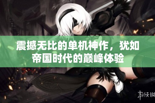 震撼无比的单机神作，犹如帝国时代的巅峰体验