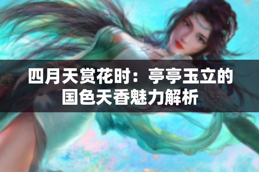 四月天赏花时：亭亭玉立的国色天香魅力解析