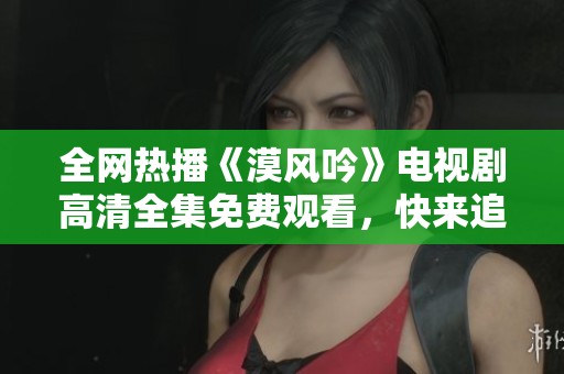 全网热播《漠风吟》电视剧高清全集免费观看，快来追剧吧！