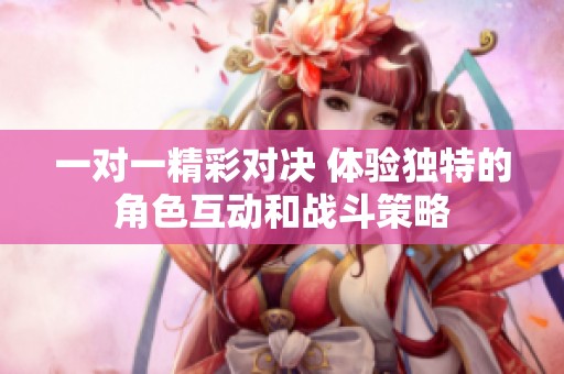 一对一精彩对决 体验独特的角色互动和战斗策略