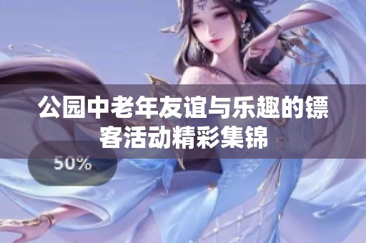公园中老年友谊与乐趣的镖客活动精彩集锦