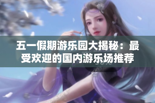 五一假期游乐园大揭秘：最受欢迎的国内游乐场推荐