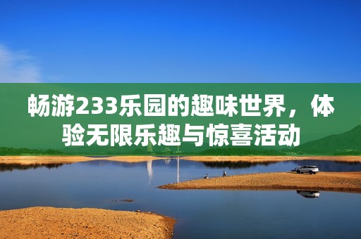 畅游233乐园的趣味世界，体验无限乐趣与惊喜活动