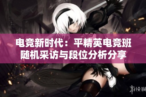 电竞新时代：平精英电竞班随机采访与段位分析分享