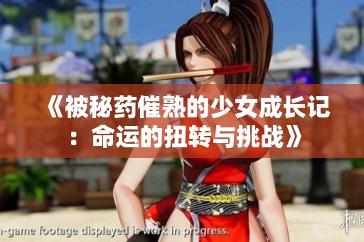 《被秘药催熟的少女成长记：命运的扭转与挑战》