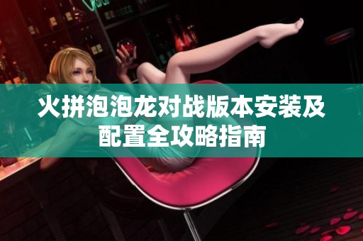 火拼泡泡龙对战版本安装及配置全攻略指南