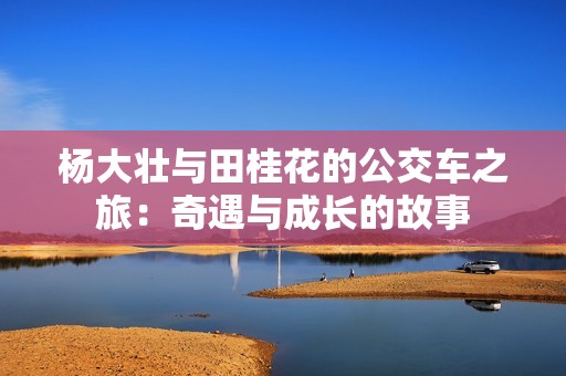 杨大壮与田桂花的公交车之旅：奇遇与成长的故事