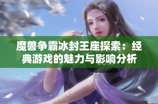 魔兽争霸冰封王座探索：经典游戏的魅力与影响分析