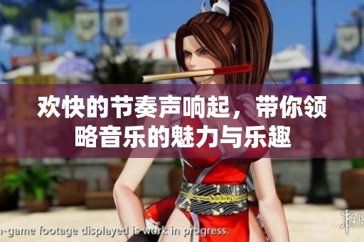 欢快的节奏声响起，带你领略音乐的魅力与乐趣