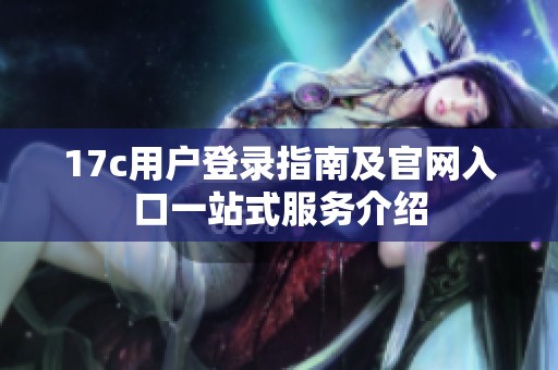 17c用户登录指南及官网入口一站式服务介绍