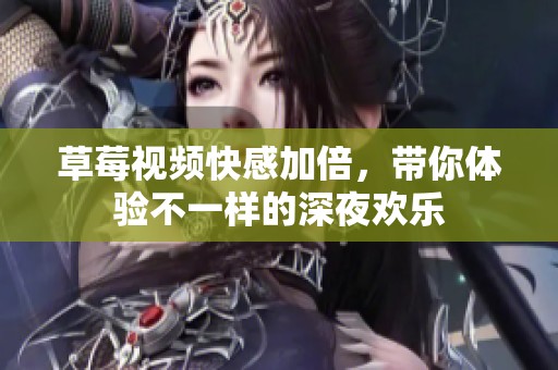 草莓视频快感加倍，带你体验不一样的深夜欢乐