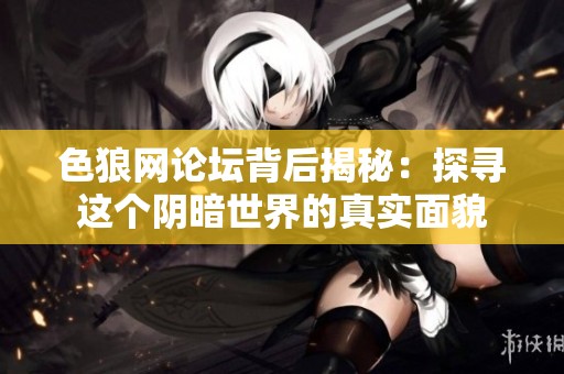 色狼网论坛背后揭秘：探寻这个阴暗世界的真实面貌