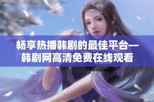 畅享热播韩剧的最佳平台—韩剧网高清免费在线观看