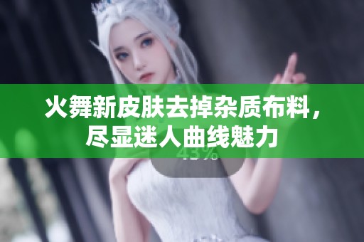 火舞新皮肤去掉杂质布料，尽显迷人曲线魅力