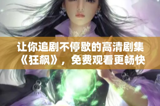 让你追剧不停歇的高清剧集《狂飙》，免费观看更畅快