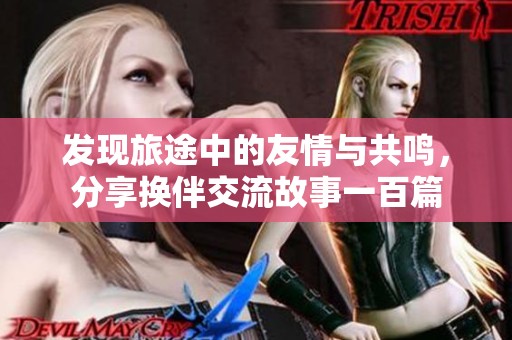 发现旅途中的友情与共鸣，分享换伴交流故事一百篇