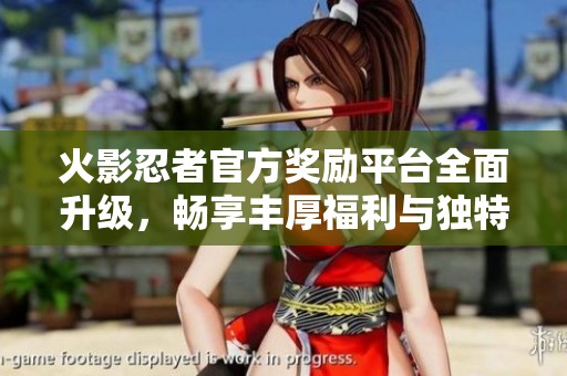 火影忍者官方奖励平台全面升级，畅享丰厚福利与独特体验