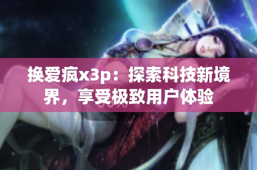 换爱疯x3p：探索科技新境界，享受极致用户体验