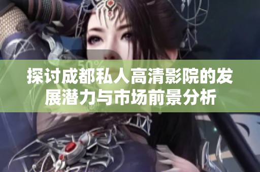 探讨成都私人高清影院的发展潜力与市场前景分析