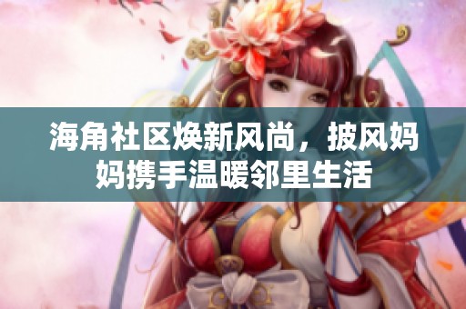 海角社区焕新风尚，披风妈妈携手温暖邻里生活