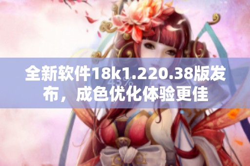全新软件18k1.220.38版发布，成色优化体验更佳