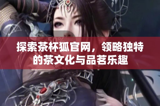 探索茶杯狐官网，领略独特的茶文化与品茗乐趣
