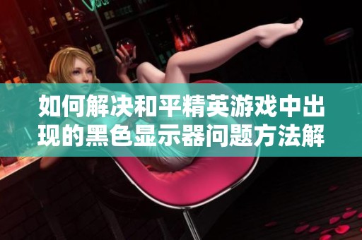 如何解决和平精英游戏中出现的黑色显示器问题方法解析