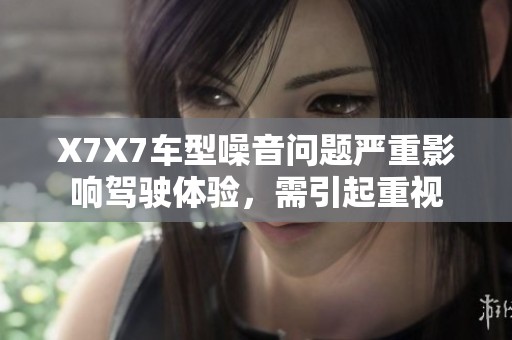 X7X7车型噪音问题严重影响驾驶体验，需引起重视