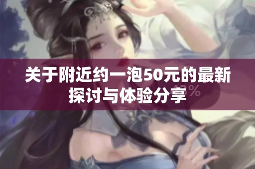 关于附近约一泡50元的最新探讨与体验分享