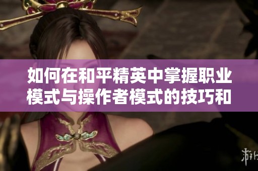 如何在和平精英中掌握职业模式与操作者模式的技巧和经验