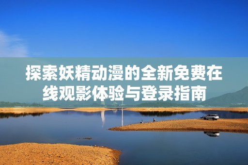 探索妖精动漫的全新免费在线观影体验与登录指南